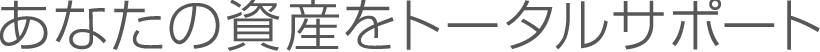 あなたの資産をトータルサポート